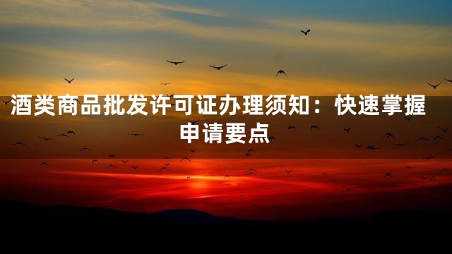 酒类商品批发许可证办理须知：快速掌握申请要点