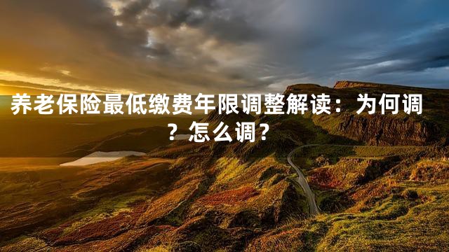 养老保险最低缴费年限调整解读：为何调？怎么调？