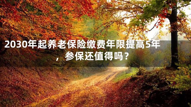 2030年起养老保险缴费年限提高5年，参保还值得吗？