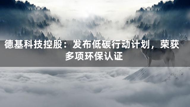 德基科技控股：发布低碳行动计划，荣获多项环保认证