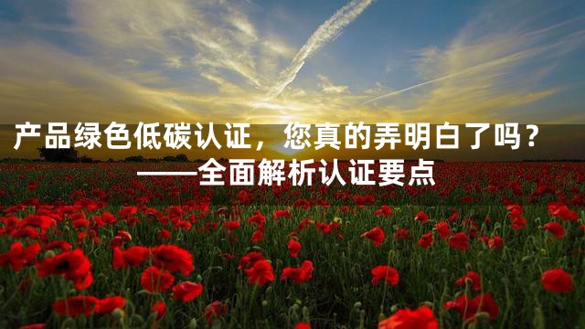 产品绿色低碳认证，您真的弄明白了吗？——全面解析认证要点