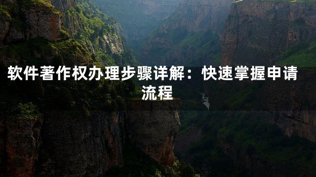 软件著作权办理步骤详解：快速掌握申请流程