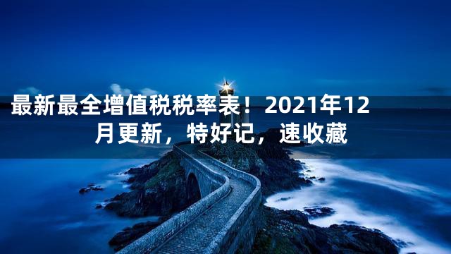 最新最全增值税税率表！2021年12月更新，特好记，速收藏