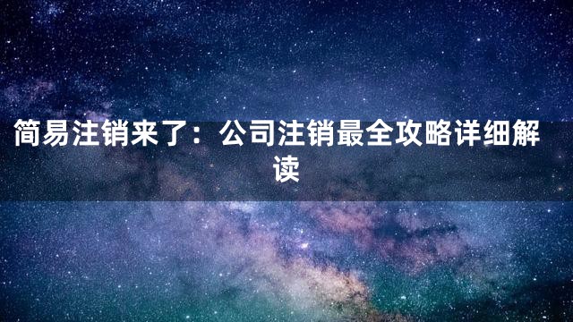 简易注销来了：公司注销最全攻略详细解读
