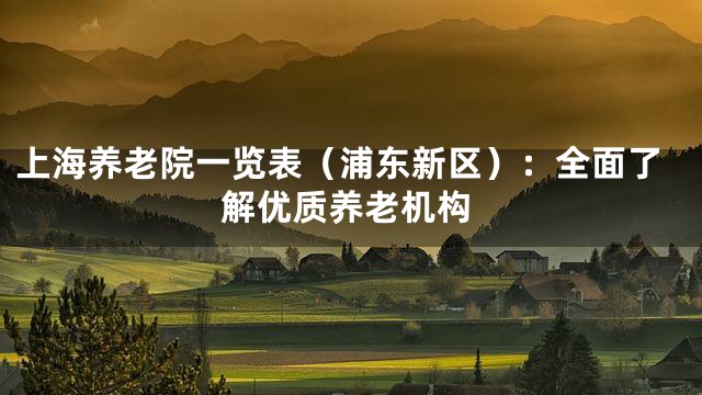 上海养老院一览表（浦东新区）：全面了解优质养老机构
