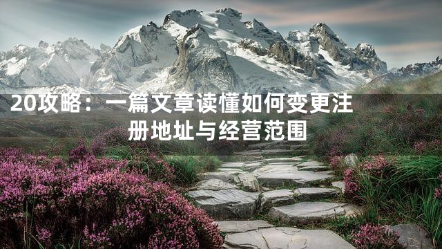 20

攻略：一篇文章读懂如何变更注册地址与经营范围