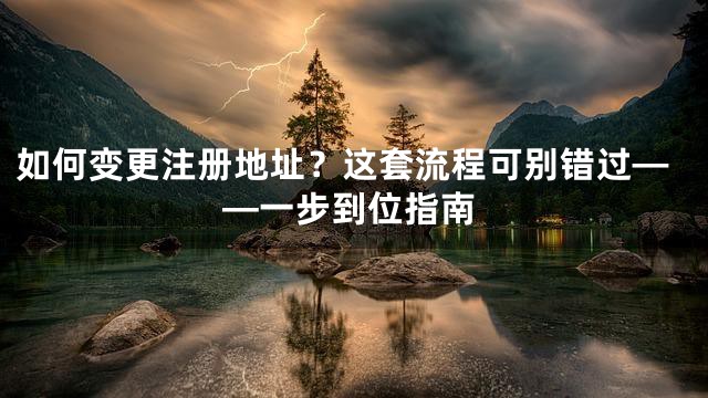 如何变更注册地址？这套流程可别错过——一步到位指南