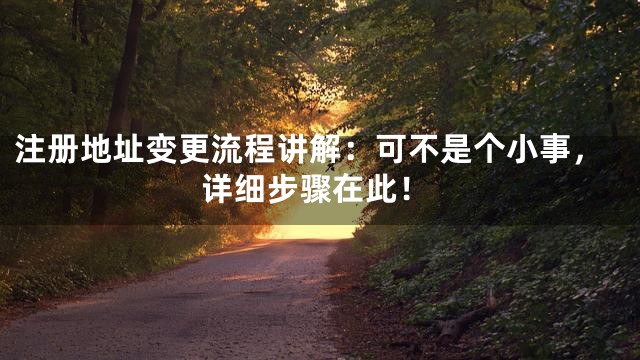 注册地址变更流程讲解：可不是个小事，详细步骤在此！