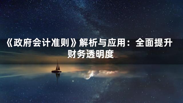 《政府会计准则》解析与应用：全面提升财务透明度