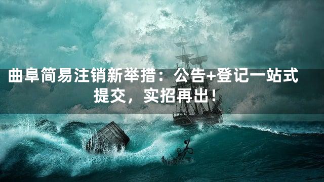 曲阜简易注销新举措：公告+登记一站式提交，实招再出！