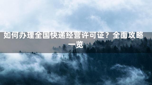 如何办理全国快递经营许可证？全面攻略一览