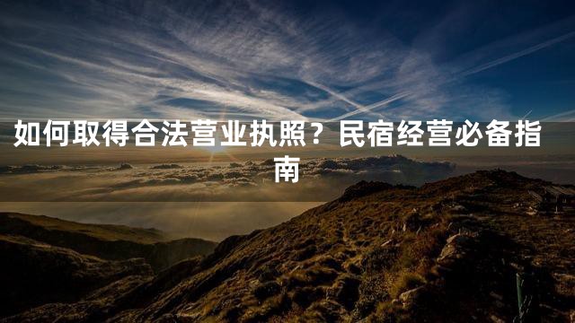 如何取得合法营业执照？民宿经营必备指南