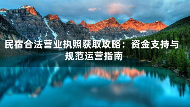 民宿合法营业执照获取攻略：资金支持与规范运营指南