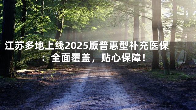 江苏多地上线2025版普惠型补充医保：全面覆盖，贴心保障！