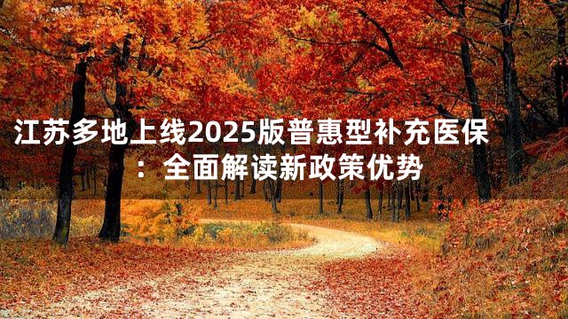 江苏多地上线2025版普惠型补充医保：全面解读新政策优势