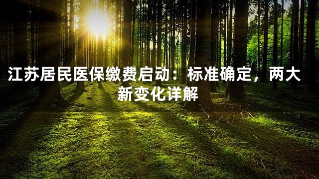 江苏居民医保缴费启动：标准确定，两大新变化详解