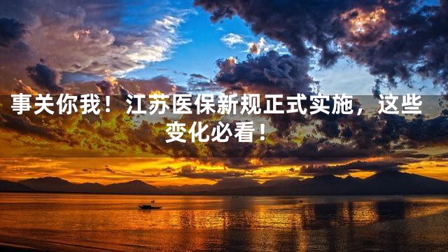 事关你我！江苏医保新规正式实施，这些变化必看！