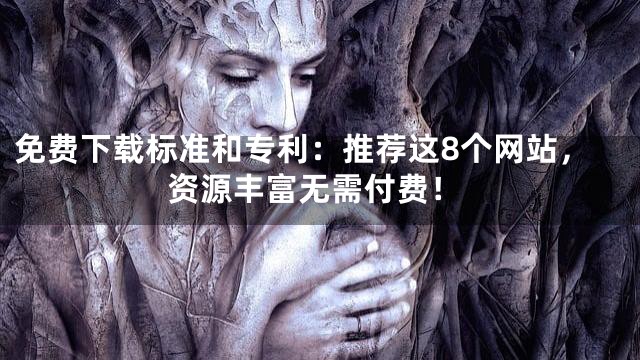 免费下载标准和专利：推荐这8个网站，资源丰富无需付费！