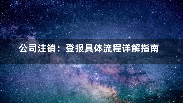 公司注销：登报具体流程详解指南