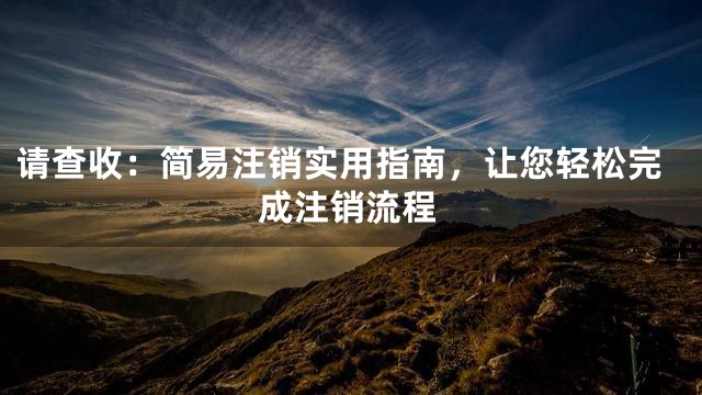 请查收：简易注销实用指南，让您轻松完成注销流程