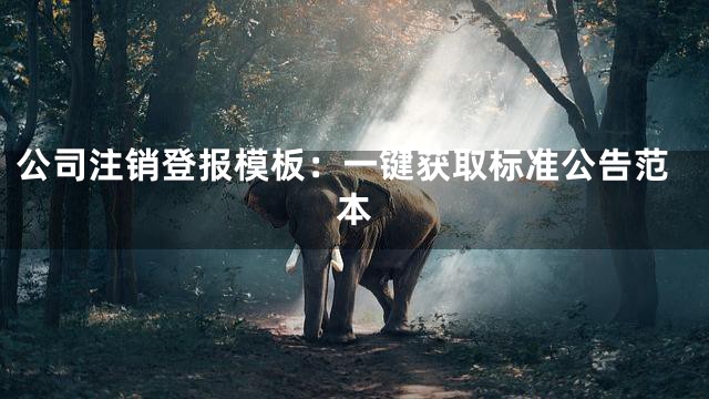 公司注销登报模板：一键获取标准公告范本