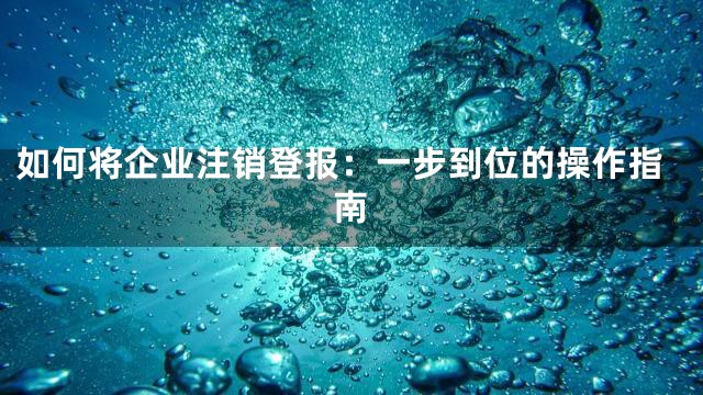 如何将企业注销登报：一步到位的操作指南