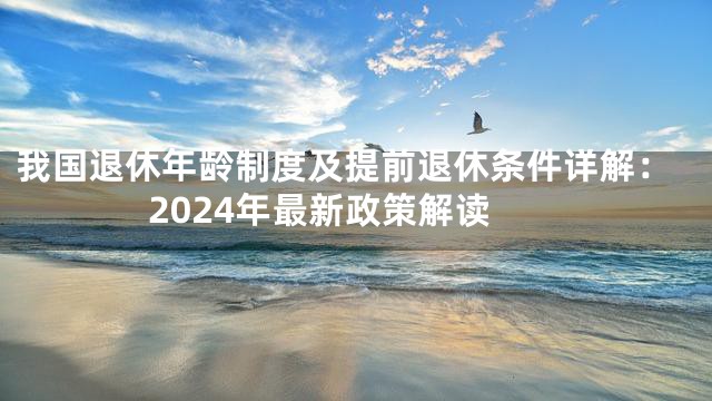 我国退休年龄制度及提前退休条件详解：2024年最新政策解读