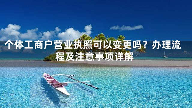 个体工商户营业执照可以变更吗？办理流程及注意事项详解