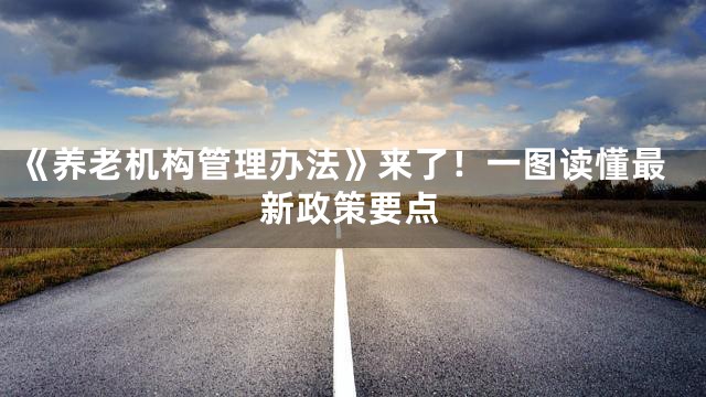 《养老机构管理办法》来了！一图读懂最新政策要点