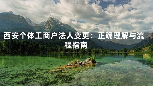 西安个体工商户法人变更：正确理解与流程指南