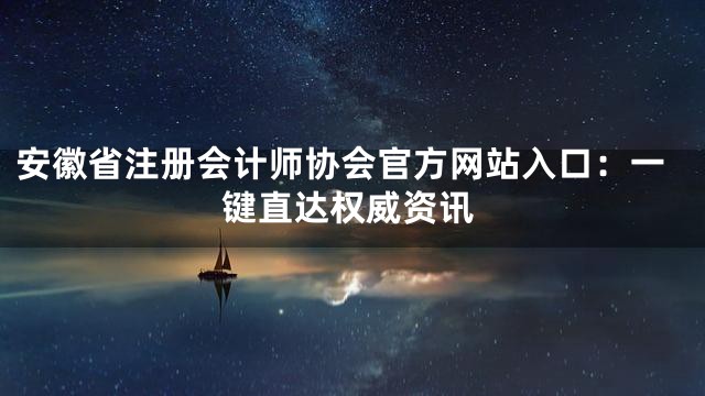 安徽省注册会计师协会官方网站入口：一键直达权威资讯