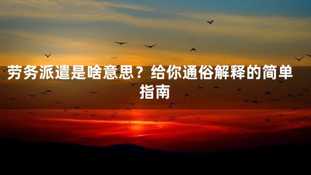 劳务派遣是啥意思？给你通俗解释的简单指南