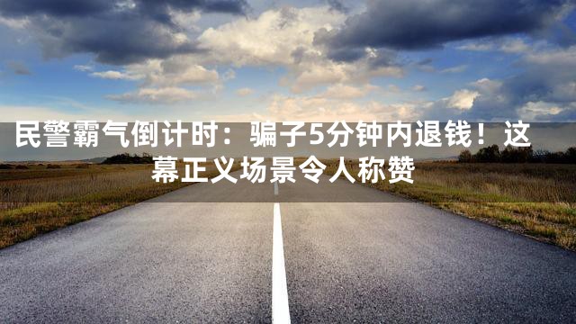 民警霸气倒计时：骗子5分钟内退钱！这幕正义场景令人称赞