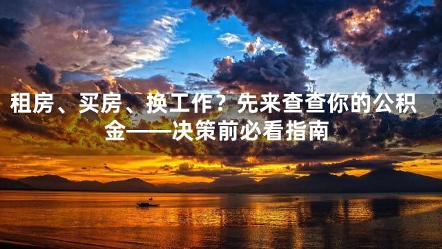 租房、买房、换工作？先来查查你的公积金——决策前必看指南