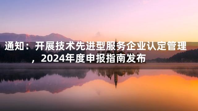 通知：开展技术先进型服务企业认定管理，2024年度申报指南发布