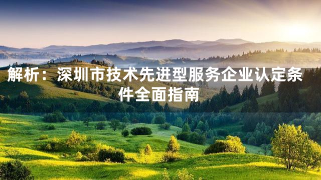 解析：深圳市技术先进型服务企业认定条件全面指南