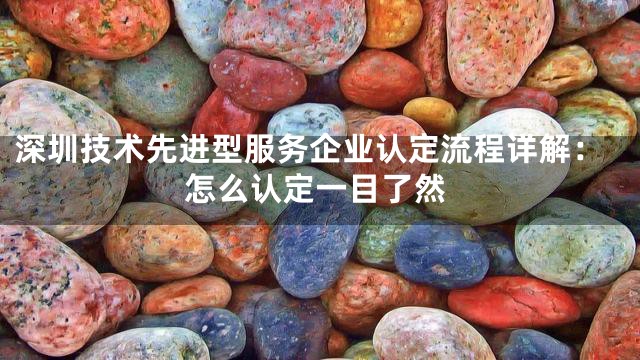 深圳技术先进型服务企业认定流程详解：怎么认定一目了然