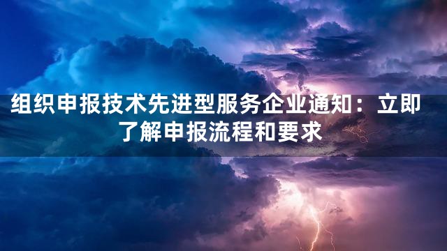 组织申报技术先进型服务企业通知：立即了解申报流程和要求