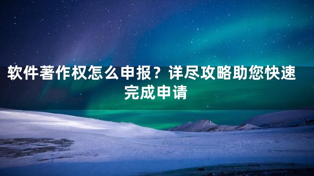 软件著作权怎么申报？详尽攻略助您快速完成申请