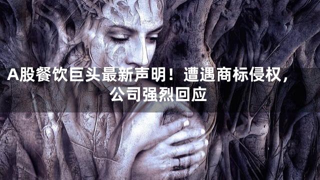 A股餐饮巨头最新声明！遭遇商标侵权，公司强烈回应