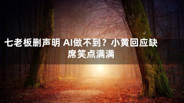 七老板删声明 AI做不到？小黄回应缺席笑点满满