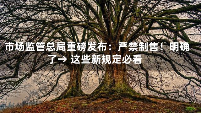 市场监管总局重磅发布：严禁制售！明确了→ 这些新规定必看