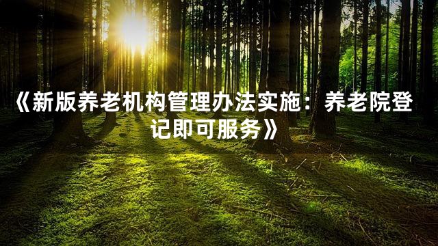 《新版养老机构管理办法实施：养老院登记即可服务》