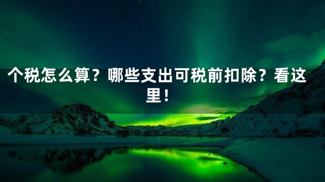 个税怎么算？哪些支出可税前扣除？看这里！
