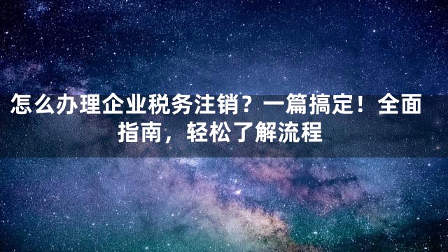 怎么办理企业税务注销？一篇搞定！全面指南，轻松了解流程
