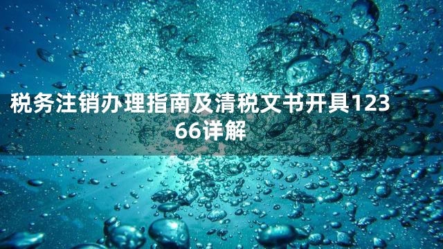 税务注销办理指南及清税文书开具12366详解