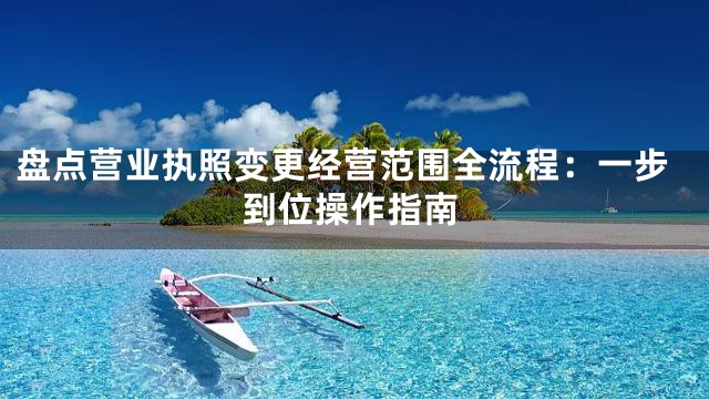 盘点营业执照变更经营范围全流程：一步到位操作指南