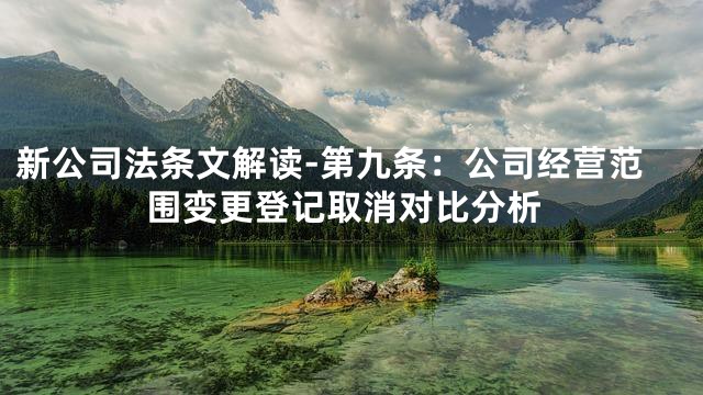 新公司法条文解读-第九条：公司经营范围变更登记取消对比分析