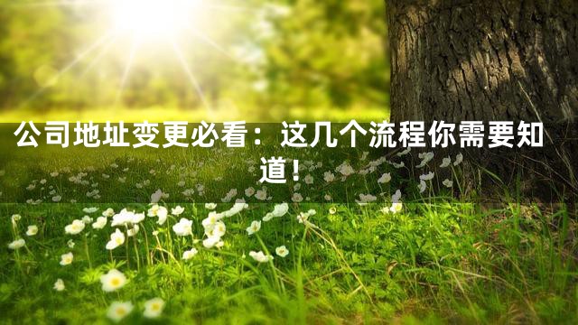 公司地址变更必看：这几个流程你需要知道！