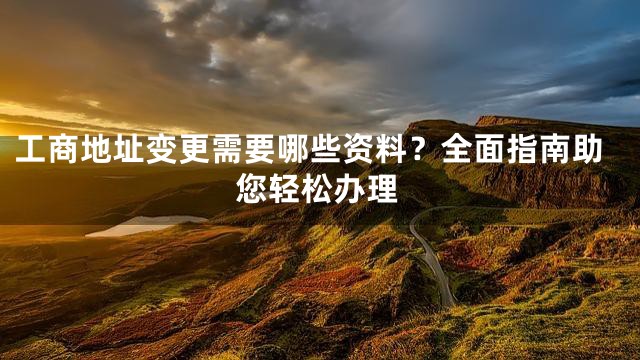 工商地址变更需要哪些资料？全面指南助您轻松办理